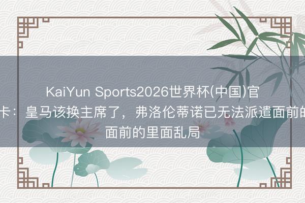 KaiYun Sports2026世界杯(中国)官方网站 马卡：皇马该换主席了，弗洛伦蒂诺已无法派遣面前的里面乱局