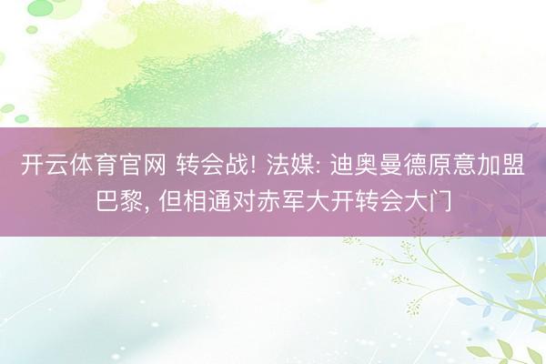 开云体育官网 转会战! 法媒: 迪奥曼德原意加盟巴黎， 但相通对赤军大开转会大门