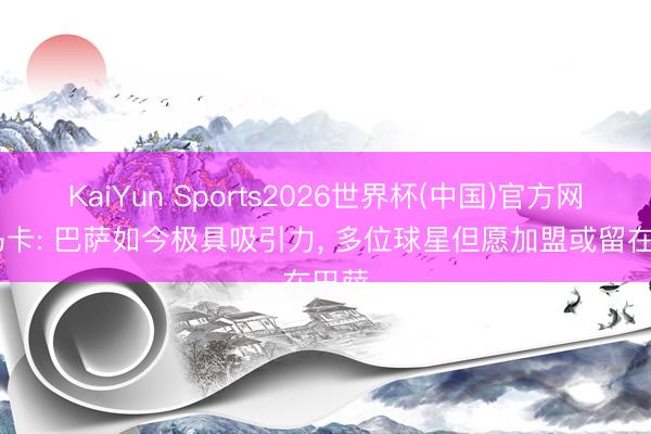KaiYun Sports2026世界杯(中国)官方网站 马卡: 巴萨如今极具吸引力， 多位球星但愿加盟或留在巴萨
