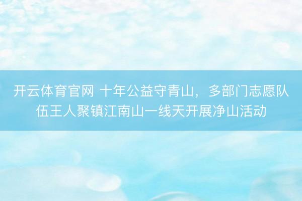 开云体育官网 十年公益守青山,多部门志愿队伍王人聚镇江南山一线天开展净山活动