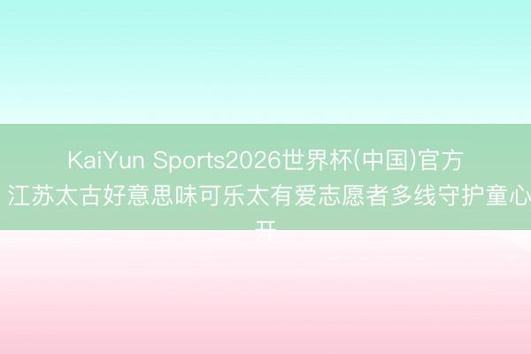 KaiYun Sports2026世界杯(中国)官方网站 江苏太古好意思味可乐太有爱志愿者多线守护童心盛开