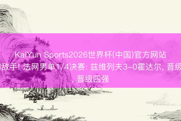 KaiYun Sports2026世界杯(中国)官方网站 横扫敌手! 法网男单1/4决赛: 兹维列夫3-0霍达尔, 晋级四强