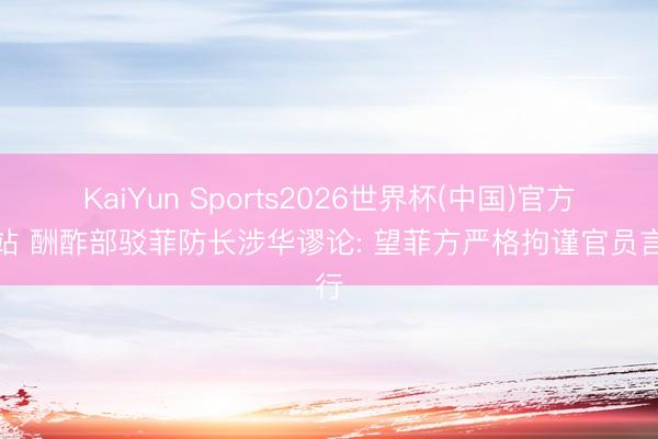 KaiYun Sports2026世界杯(中国)官方网站 酬酢部驳菲防长涉华谬论: 望菲方严格拘谨官员言行