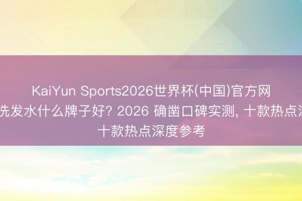 KaiYun Sports2026世界杯(中国)官方网站 去屑洗发水什么牌子好? 2026 确凿口碑实测, 十款热点深度参考