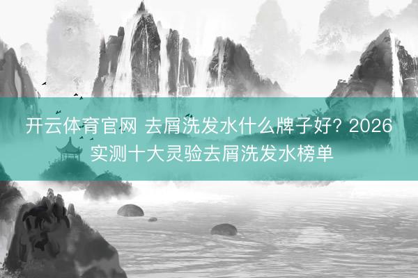 开云体育官网 去屑洗发水什么牌子好? 2026 实测十大灵验去屑洗发水榜单