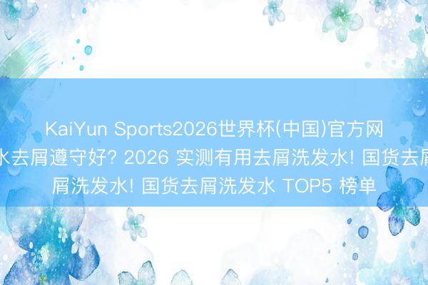 KaiYun Sports2026世界杯(中国)官方网站 哪个牌子的洗发水去屑遵守好? 2026 实测有用去屑洗发水! 国货去屑洗发水 TOP5 榜单