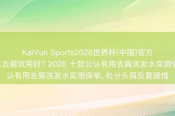 KaiYun Sports2026世界杯(中国)官方网站 哪个牌子的洗发水去屑效用好? 2026 十款公认有用去屑洗发水实测保举， 处分头屑反复顾惜