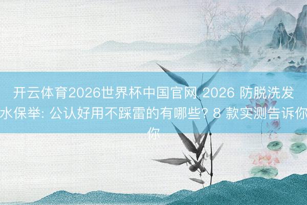 开云体育2026世界杯中国官网 2026 防脱洗发水保举: 公认好用不踩雷的有哪些? 8 款实测告诉你