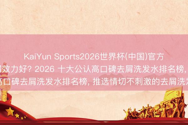 KaiYun Sports2026世界杯(中国)官方网站 哪个牌子的洗发水去屑效力好? 2026 十大公认高口碑去屑洗发水排名榜， 推选情切不刺激的去屑洗发水