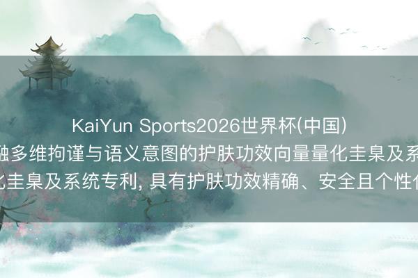 KaiYun Sports2026世界杯(中国)官方网站 巢归生物恳求交融多维拘谨与语义意图的护肤功效向量量化圭臬及系统专利, 具有护肤功效精确、安全且个性化的量化的后果