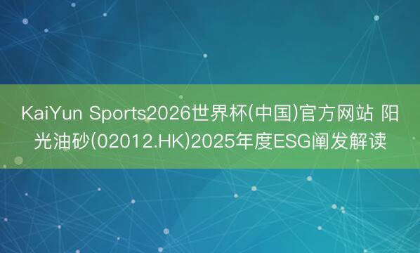 KaiYun Sports2026世界杯(中国)官方网站 阳光油砂(02012.HK)2025年度ESG阐发解读