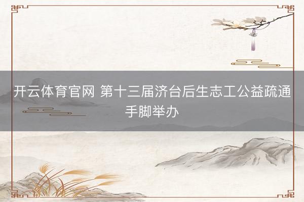 开云体育官网 第十三届济台后生志工公益疏通手脚举办