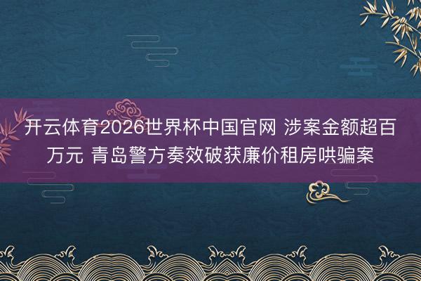 开云体育2026世界杯中国官网 涉案金额超百万元 青岛警方奏效破获廉价租房哄骗案