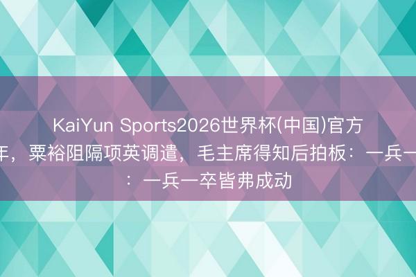 KaiYun Sports2026世界杯(中国)官方网站 1940年，粟裕阻隔项英调遣，毛主席得知后拍板：一兵一卒皆弗成动