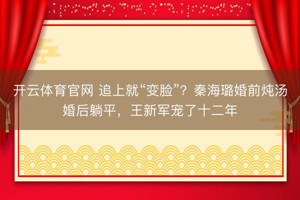开云体育官网 追上就“变脸”？秦海璐婚前炖汤婚后躺平，王新军宠了十二年