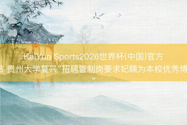 KaiYun Sports2026世界杯(中国)官方网站 贵州大学复兴“招聘管制岗要求妃耦为本校优秀博士”