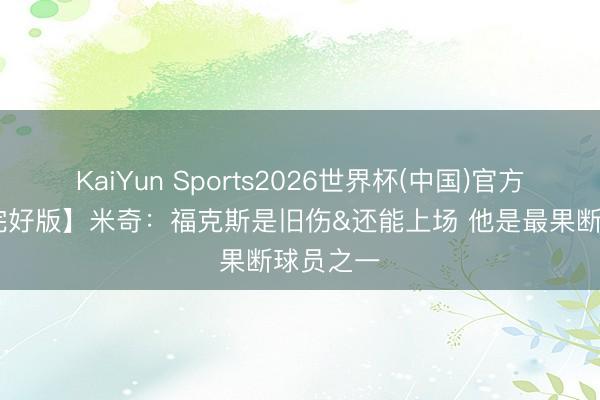KaiYun Sports2026世界杯(中国)官方网站 【完好版】米奇:福克斯是旧伤&还能上场 他是最果断球员之一
