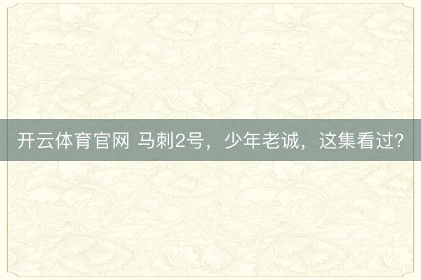 开云体育官网 马刺2号，少年老诚，这集看过？