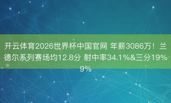 开云体育2026世界杯中国官网 年薪3086万！兰德尔系列赛场均12.8分 射中率34.1%&三分19%