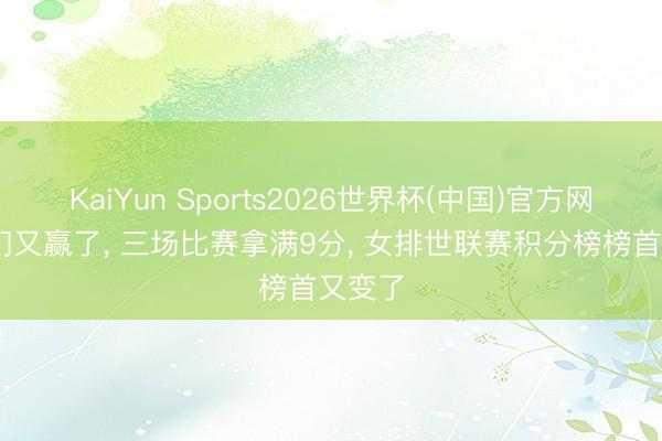 KaiYun Sports2026世界杯(中国)官方网站 她们又赢了， 三场比赛拿满9分， 女排世联赛积分榜榜首又变了