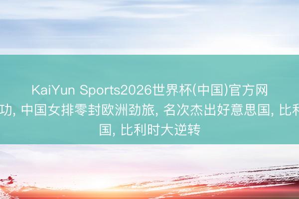 KaiYun Sports2026世界杯(中国)官方网站 唐欣建功， 中国女排零封欧洲劲旅， 名次杰出好意思国， 比利时大逆转