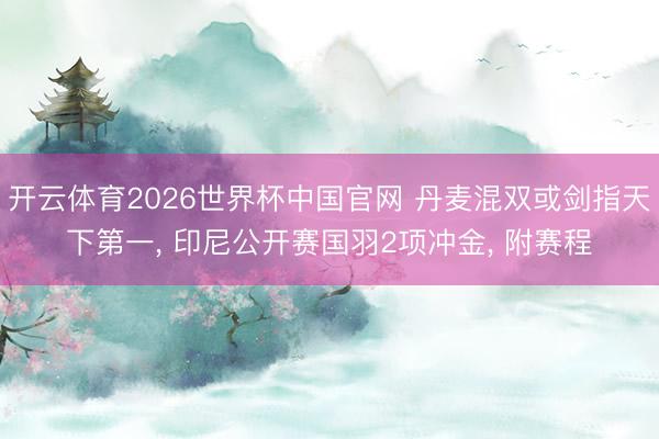 开云体育2026世界杯中国官网 丹麦混双或剑指天下第一， 印尼公开赛国羽2项冲金， 附赛程