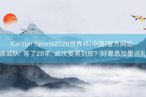 KaiYun Sports2026世界杯(中国)官方网站 挪威队: 等了28年， 此次要黑到底? |好意思加墨巡礼