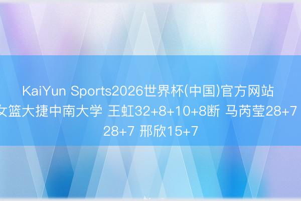 KaiYun Sports2026世界杯(中国)官方网站 山东理工女篮大捷中南大学 王虹32+8+10+8断 马芮莹28+7 邢欣15+7