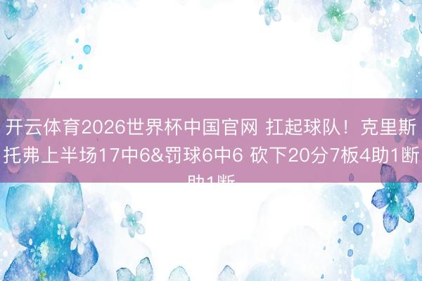 开云体育2026世界杯中国官网 扛起球队！克里斯托弗上半场17中6&罚球6中6 砍下20分7板4助1断