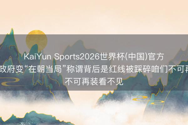 KaiYun Sports2026世界杯(中国)官方网站 日本政府变“在朝当局”称谓背后是红线被踩碎咱们不可再装看不见