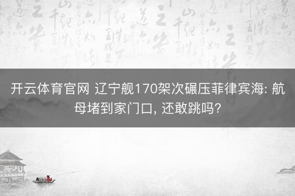 开云体育官网 辽宁舰170架次碾压菲律宾海: 航母堵到家门口， 还敢跳吗?