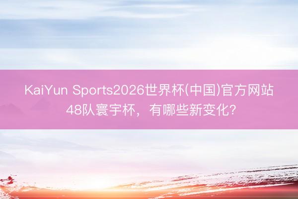 KaiYun Sports2026世界杯(中国)官方网站 48队寰宇杯，有哪些新变化？
