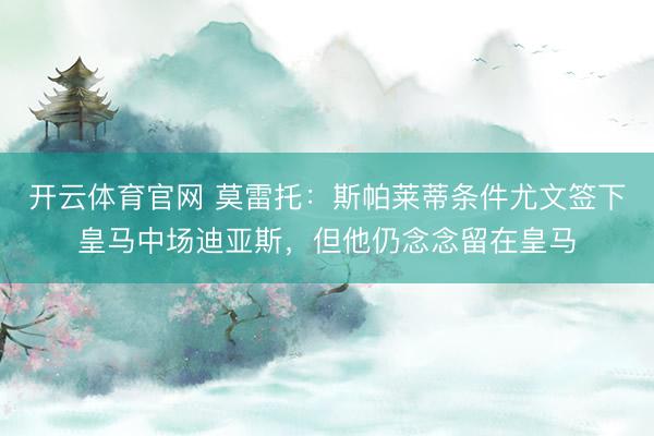 开云体育官网 莫雷托：斯帕莱蒂条件尤文签下皇马中场迪亚斯，但他仍念念留在皇马