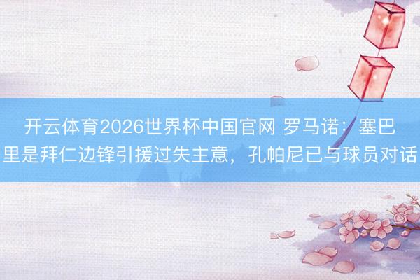 开云体育2026世界杯中国官网 罗马诺：塞巴里是拜仁边锋引援过失主意，孔帕尼已与球员对话