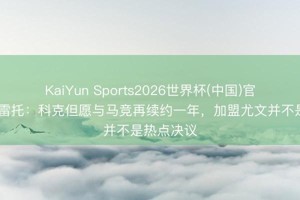KaiYun Sports2026世界杯(中国)官方网站 莫雷托：科克但愿与马竞再续约一年，加盟尤文并不是热点决议