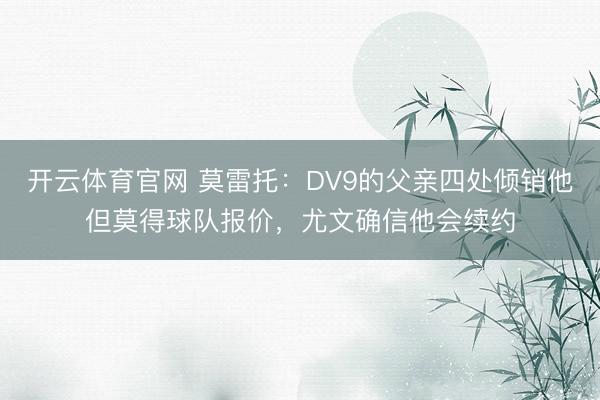 开云体育官网 莫雷托：DV9的父亲四处倾销他但莫得球队报价，尤文确信他会续约