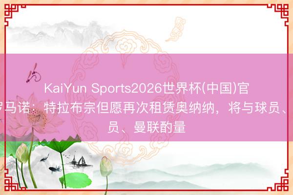 KaiYun Sports2026世界杯(中国)官方网站 罗马诺：特拉布宗但愿再次租赁奥纳纳，将与球员、曼联酌量