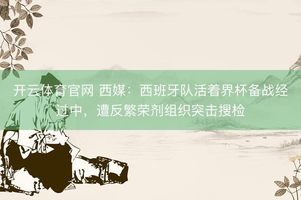 开云体育官网 西媒：西班牙队活着界杯备战经过中，遭反繁荣剂组织突击搜检