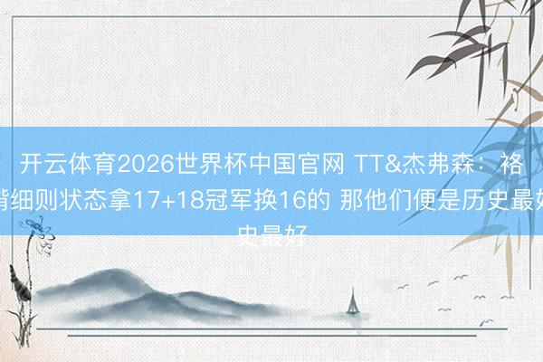 开云体育2026世界杯中国官网 TT&杰弗森:袼褙细则状态拿17+18冠军换16的 那他们便是历史最好