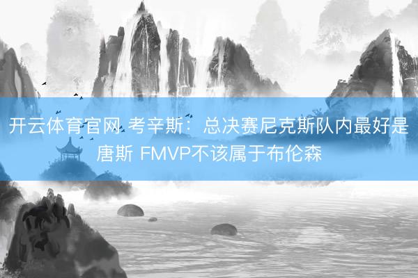开云体育官网 考辛斯:总决赛尼克斯队内最好是唐斯 FMVP不该属于布伦森