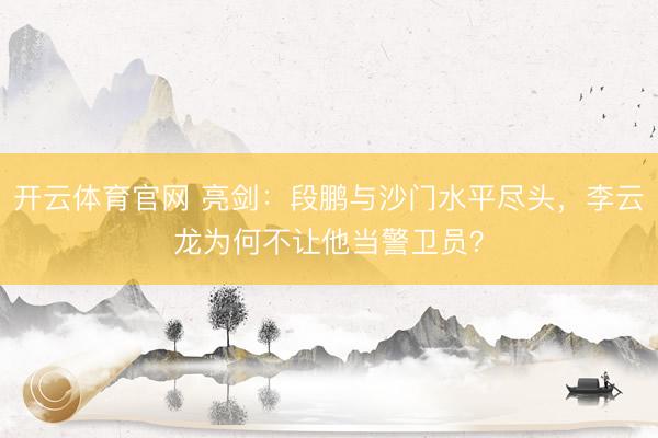 开云体育官网 亮剑：段鹏与沙门水平尽头，李云龙为何不让他当警卫员？
