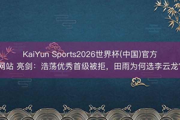 KaiYun Sports2026世界杯(中国)官方网站 亮剑：浩荡优秀首级被拒，田雨为何选李云龙？