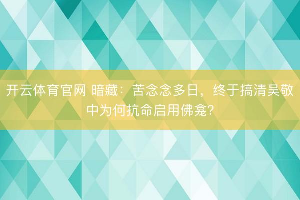 开云体育官网 暗藏：苦念念多日，终于搞清吴敬中为何抗命启用佛龛？