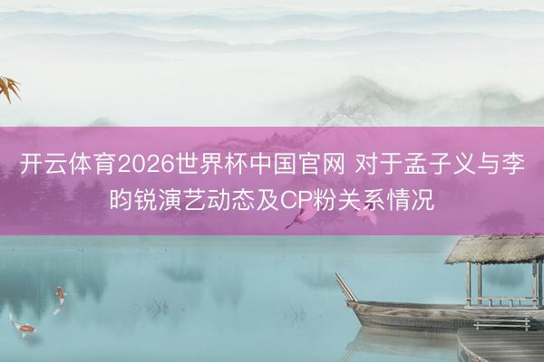 开云体育2026世界杯中国官网 对于孟子义与李昀锐演艺动态及CP粉关系情况