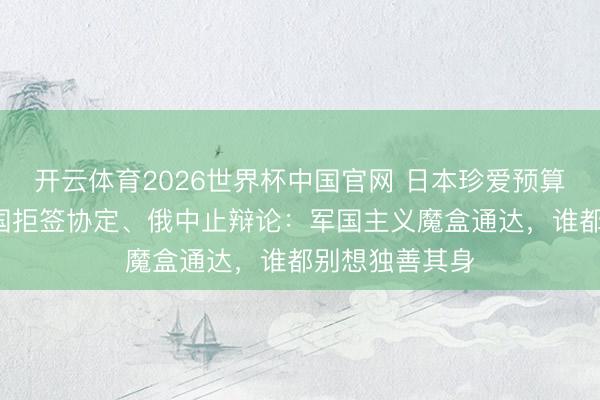 开云体育2026世界杯中国官网 日本珍爱预算破9万亿，韩国拒签协定、俄中止辩论：军国主义魔盒通达，谁都别想独善其身