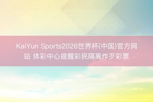 KaiYun Sports2026世界杯(中国)官方网站 体彩中心提醒彩民隔离作歹彩票