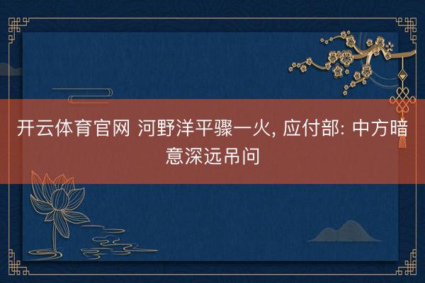 开云体育官网 河野洋平骤一火， 应付部: 中方暗意深远吊问