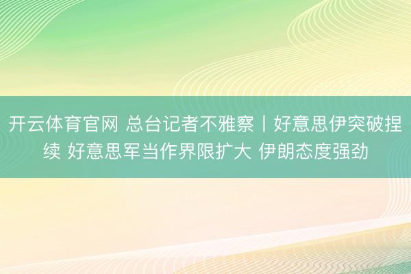 开云体育官网 总台记者不雅察丨好意思伊突破捏续 好意思军当作界限扩大 伊朗态度强劲