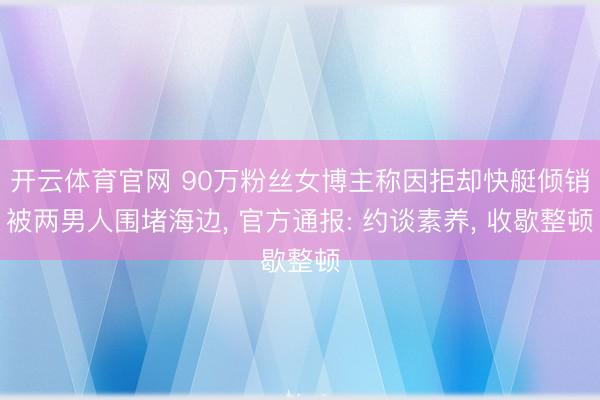 开云体育官网 90万粉丝女博主称因拒却快艇倾销被两男人围堵海边， 官方通报: 约谈素养， 收歇整顿