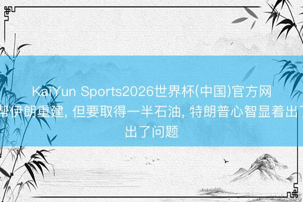 KaiYun Sports2026世界杯(中国)官方网站 愿帮伊朗重建， 但要取得一半石油， 特朗普心智显着出了问题